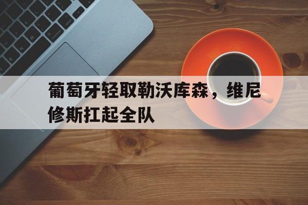 葡萄牙轻取勒沃库森，维尼修斯扛起全队